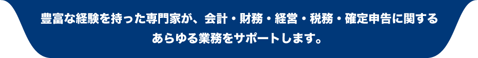 “豊富な経験を持った専門家が、会計・財務・経営・税務・確定申告に関するあらゆる業務をサポートします。